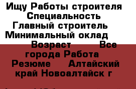 Ищу Работы строителя › Специальность ­ Главный строитель  › Минимальный оклад ­ 5 000 › Возраст ­ 30 - Все города Работа » Резюме   . Алтайский край,Новоалтайск г.